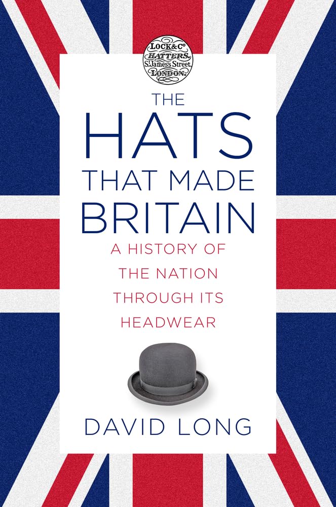 Hats that Made Britain: A History of the Nation Through Its Headwear by Long, David