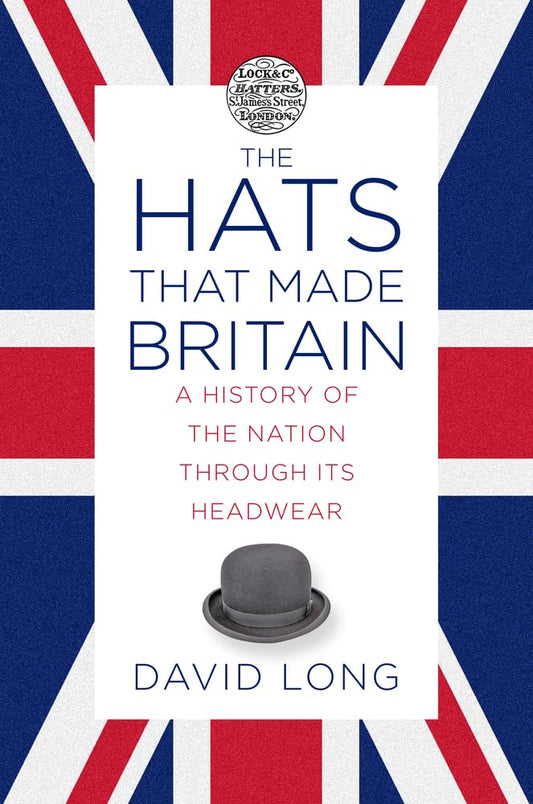 Hats that Made Britain: A History of the Nation Through Its Headwear by Long, David