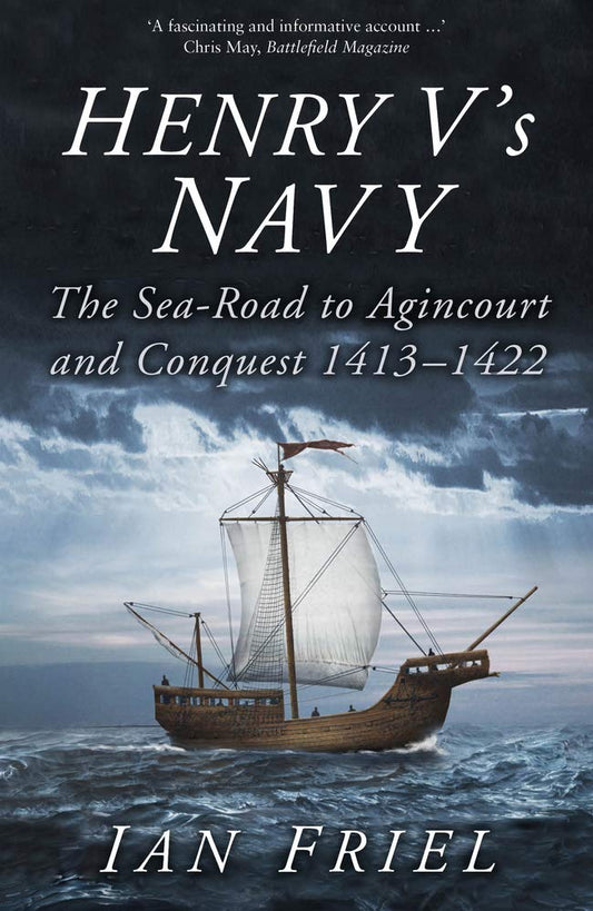 Henry V's Navy: the Sea-Road to Agincourt & Conquest 1413-1422 by Ian Friel