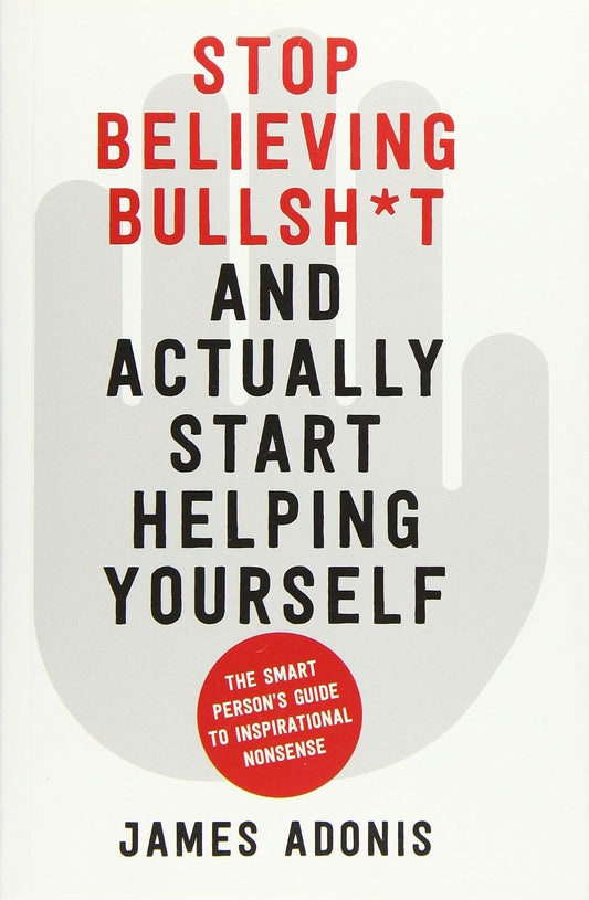 Stop Believing Bullsh*t & Actually Start Helping Yourself by James Adonis