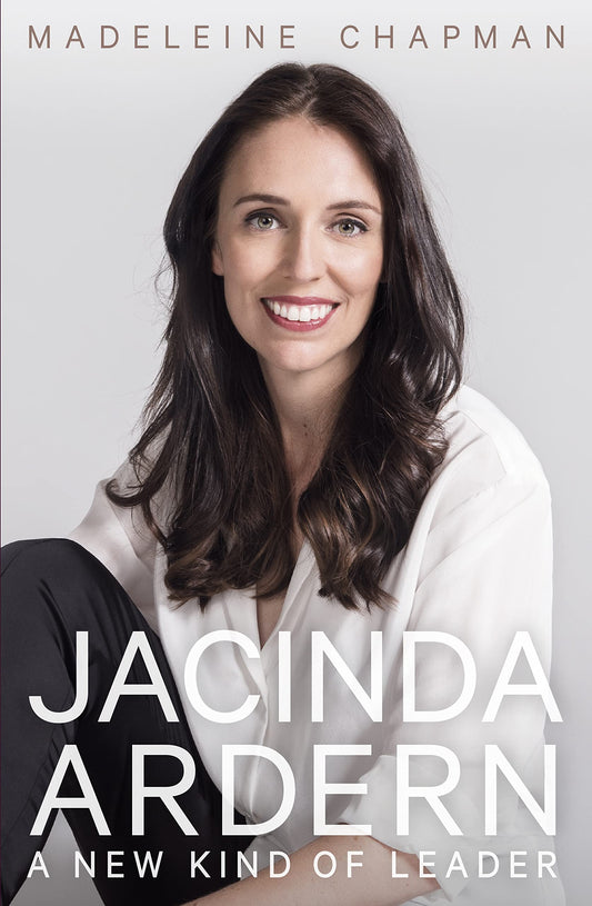 Jacinda Ardern: A New Kind Of Leader by Madeleine Chapman