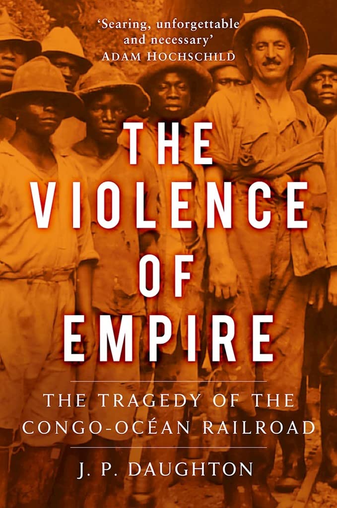 Violence Of Empire: The Tragedy of the Congo-Ocean Railroad by J.P.Daughton