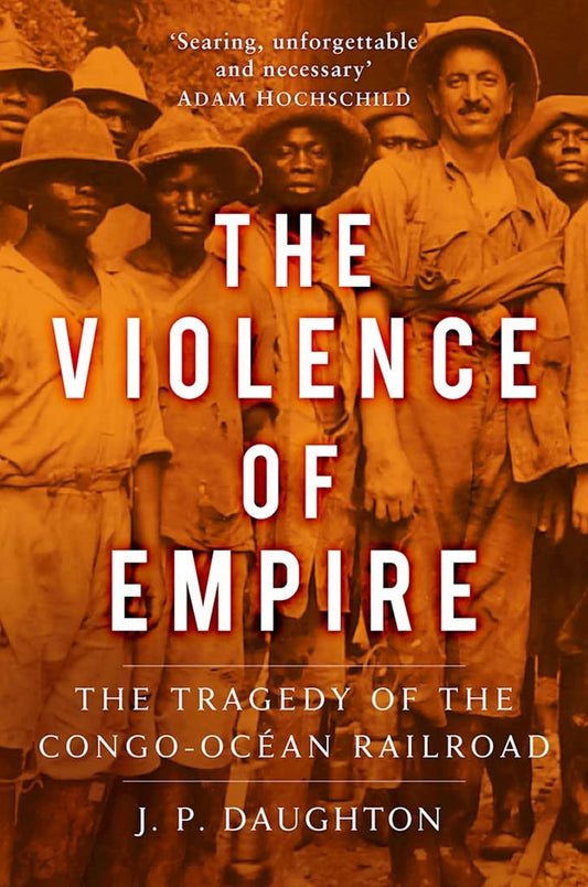 Violence Of Empire: The Tragedy of the Congo-Ocean Railroad by J.P.Daughton