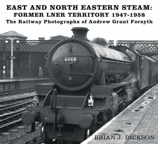 East & North Eastern Steamk: Former LNER Territory 1947-1958 by Brian J.Dickson