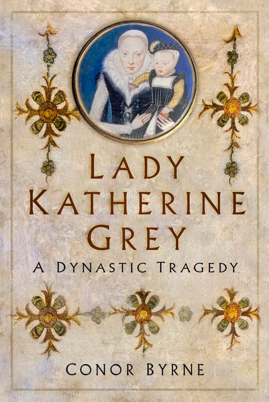 Lady Katherine Grey: A Dynastic Tragedy by Conor Byrne