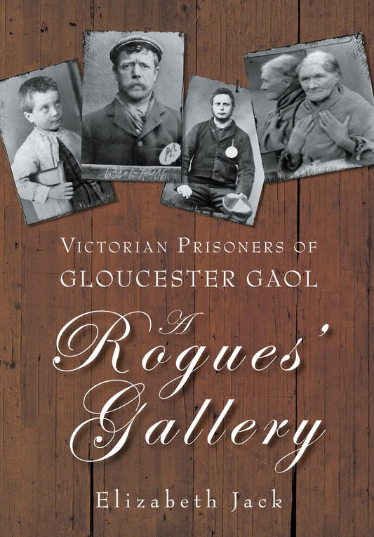 Victorian Prisoners of Gloucester Gaol: A Rogues' Gallery by Elizabeth Jack