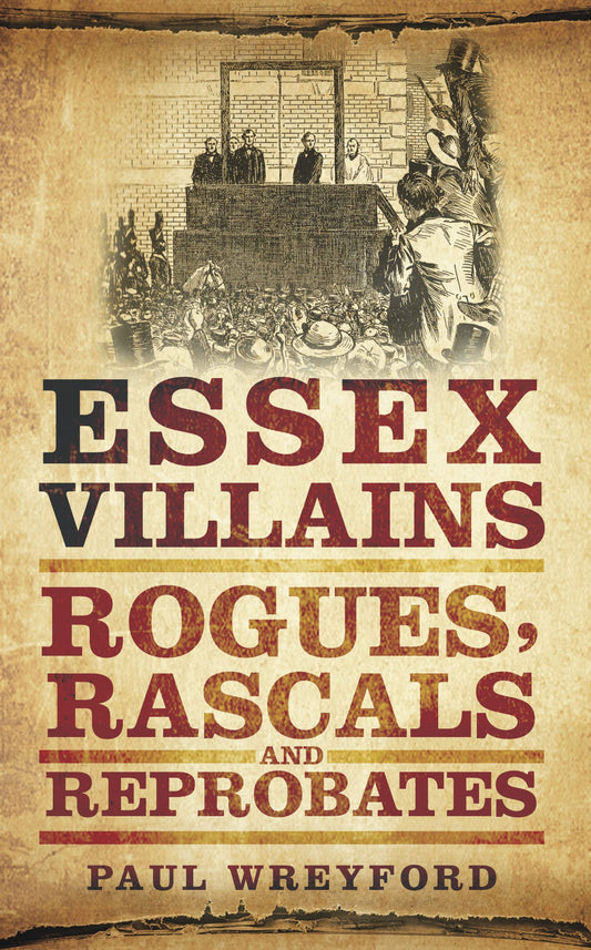 Essex Villains: Rogues, Rascals & Reprobates by Paul Wreyford