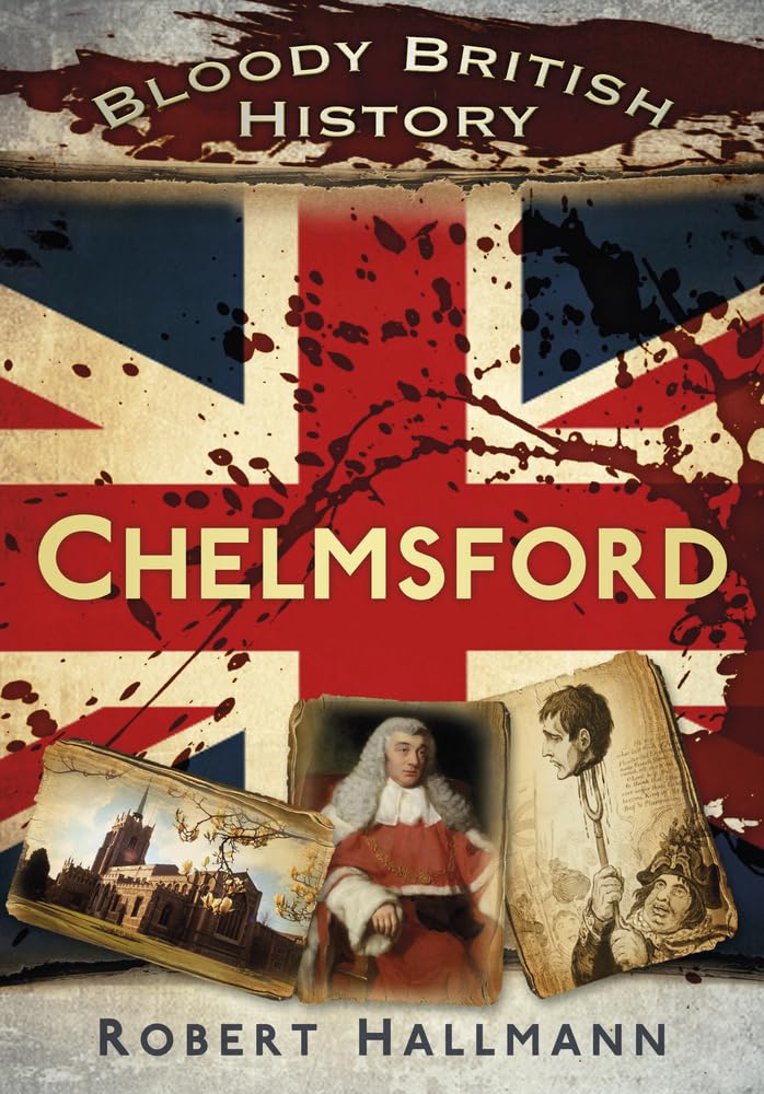 Bloody British History: Chelmsford (Bloody History) by Robert Hallmann