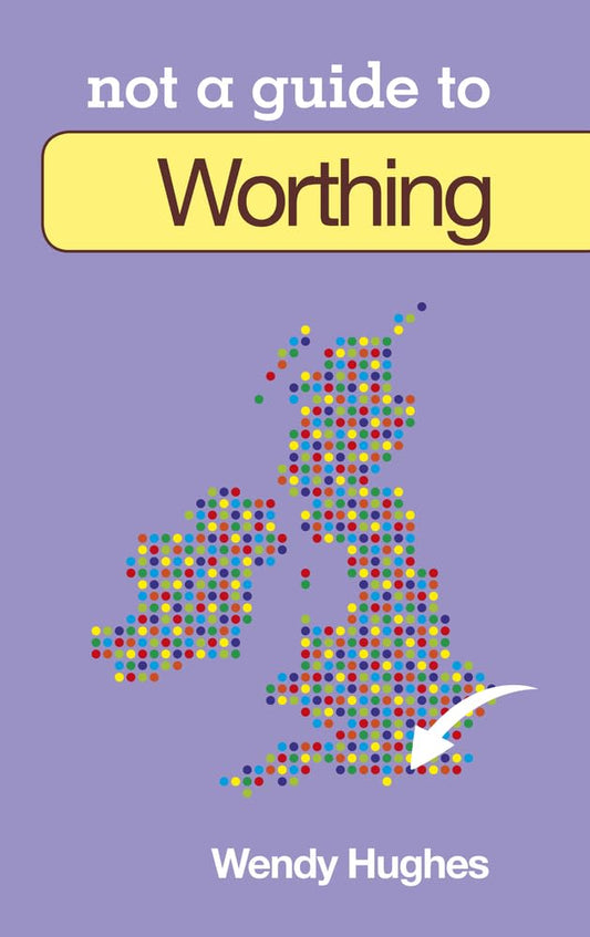 Not A Guide To - Worthing (Sussex) by Wendy Hughes