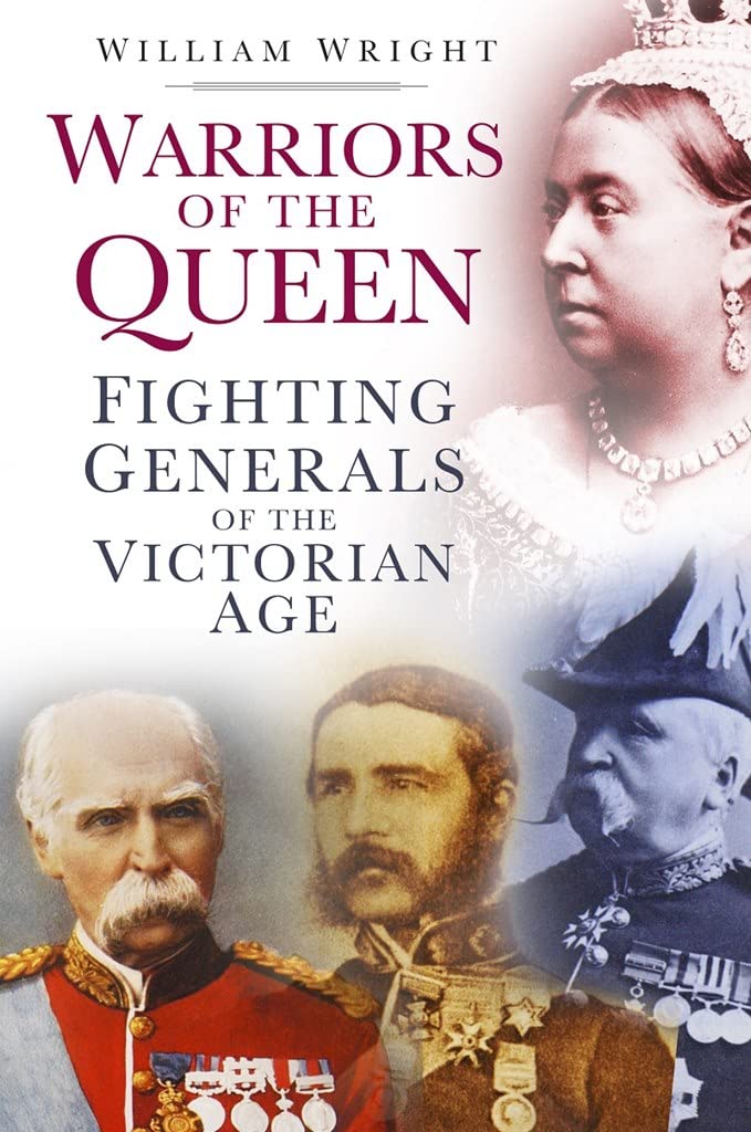 Warriors of the Queen: Fighting Generals of the Victorian Age by William Wright