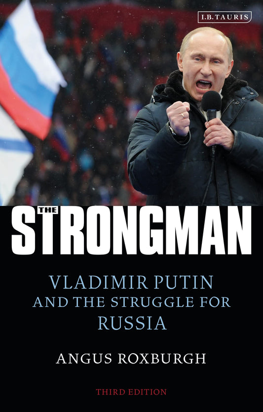 The Strongman: Vladimir Putin & the Struggle for Russia by Angus Roxburgh