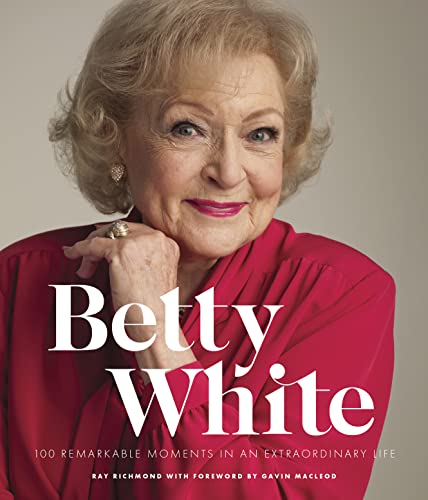 Betty White: 100 Remarkable Moments in an Extraordinary Life by Ray Richmond