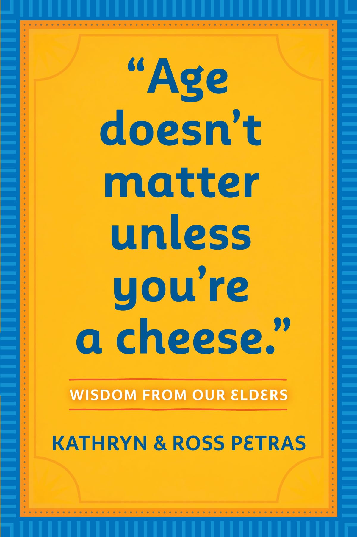 Age Doesn't Matter Unless You're a Cheese: Wisdom from Our Elders by Petras, Kathryn | Petras, Ross