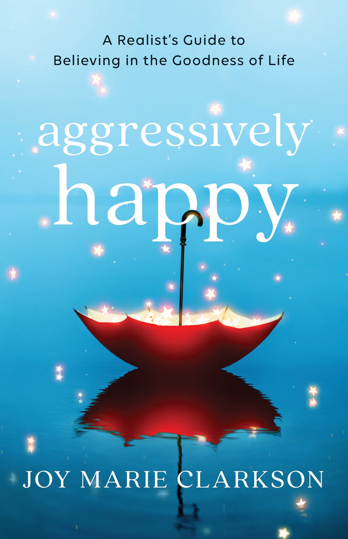 Aggressively Happy: A Realist's Guide to Believing in the Goodness of Life by Clarkson, Joy Marie