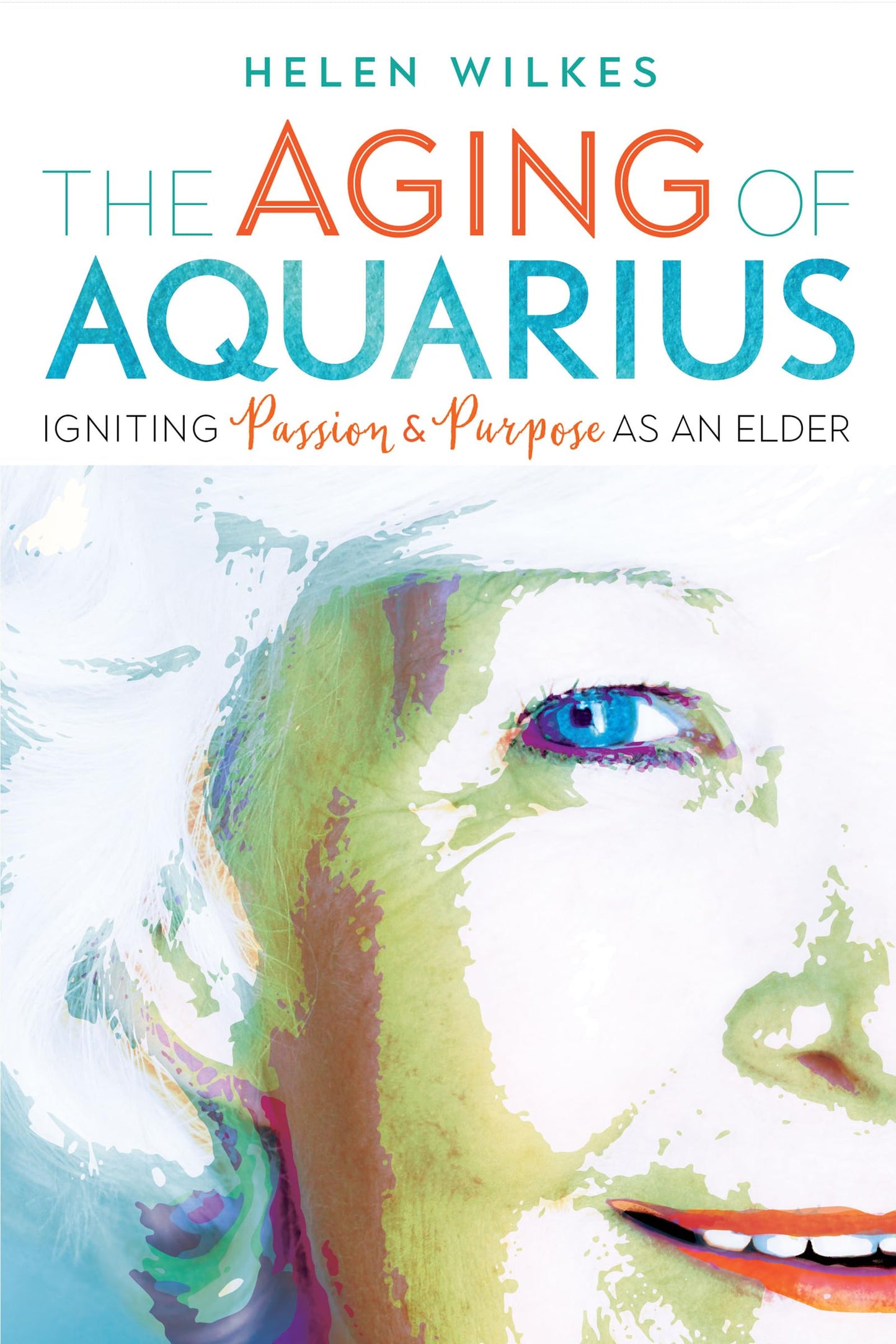 Aging of Aquarius: Igniting Passion & Purpose as an Elder by Wilkes, Helen