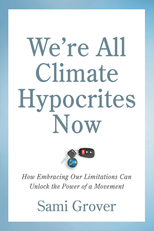 Were All Climate Hypocrites Now: How Embracing Our Limitations Can Unlock the Power of a Movement by Grover, Sami