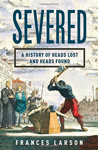 Severed: A History Of Heads Lost & Heads Found by Frances Larson