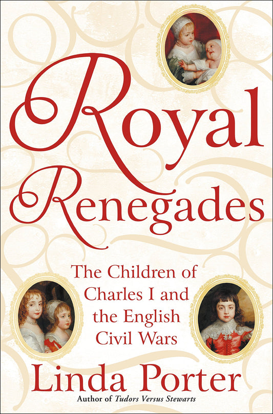 Royal Renegades: The Children of Charles I & the English Civil Wars by Linda Porter