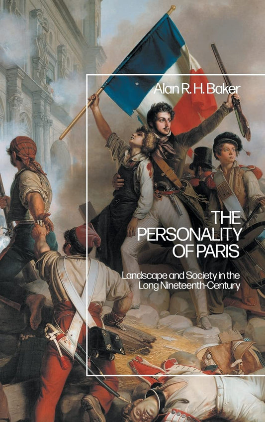 Personality of Paris: Landscape and Society in the Long-Nineteenth Century by Alan R. H. Baker