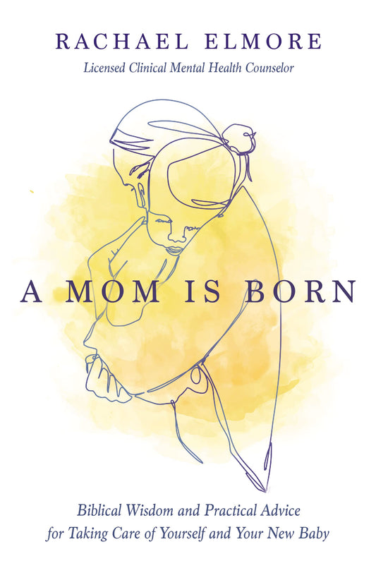 A Mom Is Born: Biblical Wisdom and Practical Advice for Taking Care of Yourself and Your New Baby by Rachael Hunt Elmore MA LCMHC-S NCC