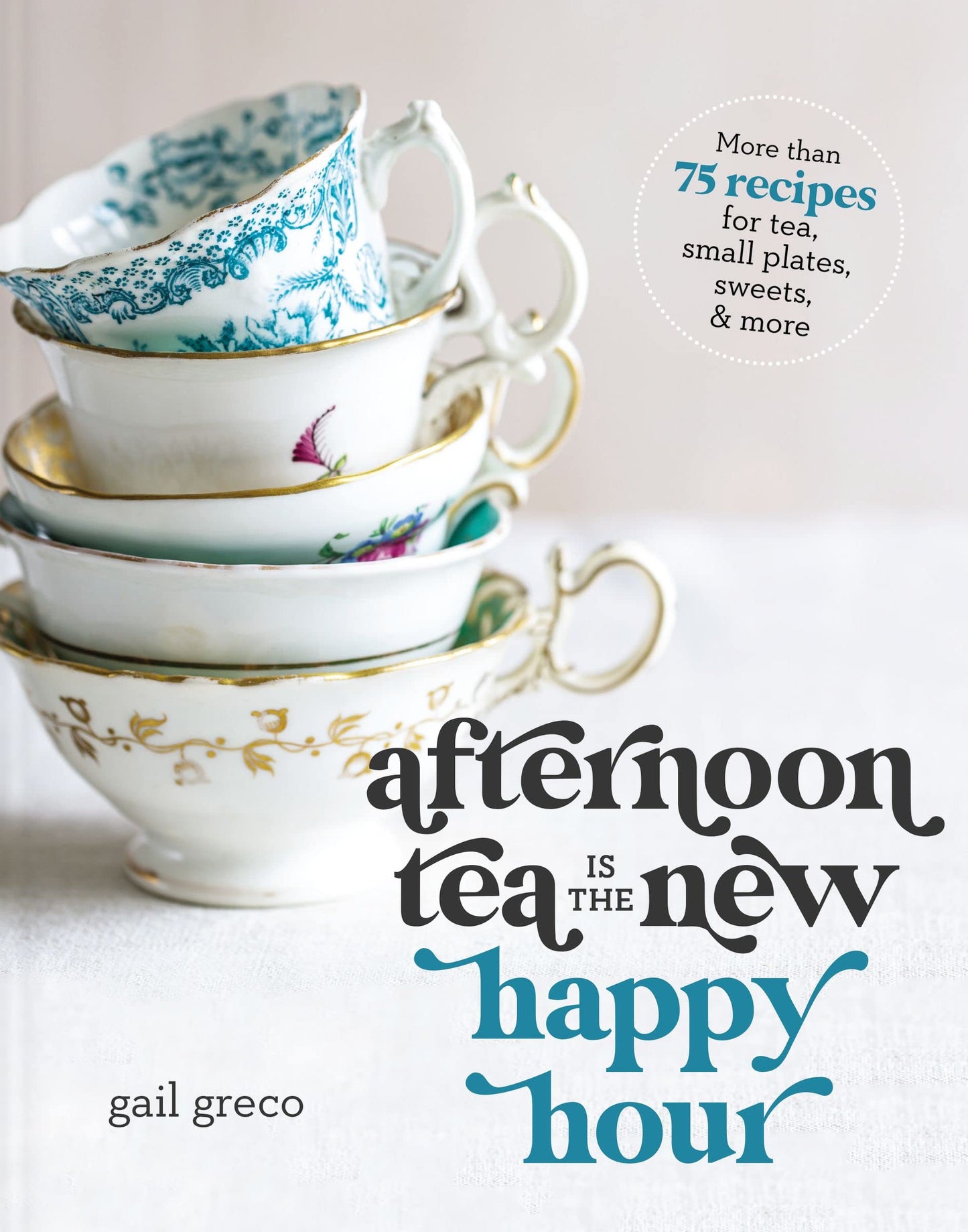 Afternoon Tea Is the New Happy Hour: More than 75 Recipes for Tea, Small Plates, Sweets and More by Greco, Gail