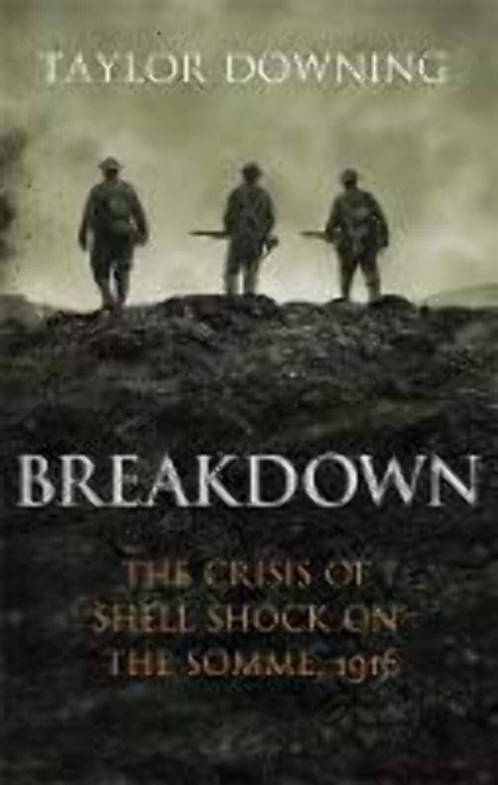 Breakdown: The Crisis Of Shell Shock On The Somme, 1916 by Taylor Downing