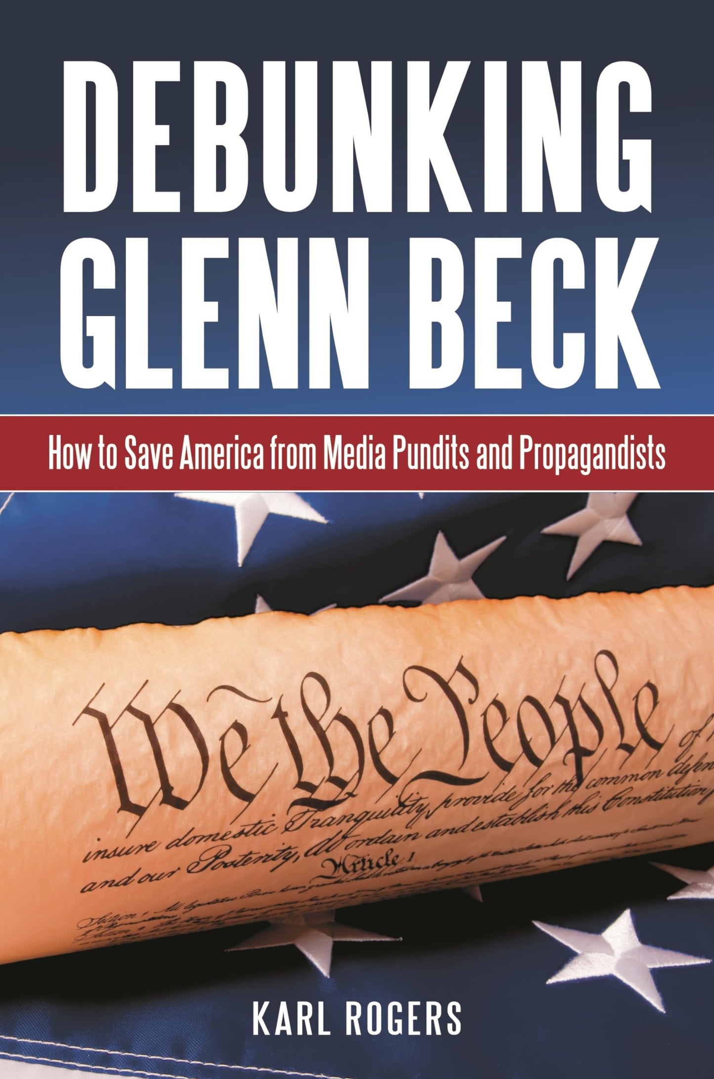 Debunking Glenn Beck: How to Save America from Media Pundits and Propagandists by Karl Alan Rogers Ph.D.