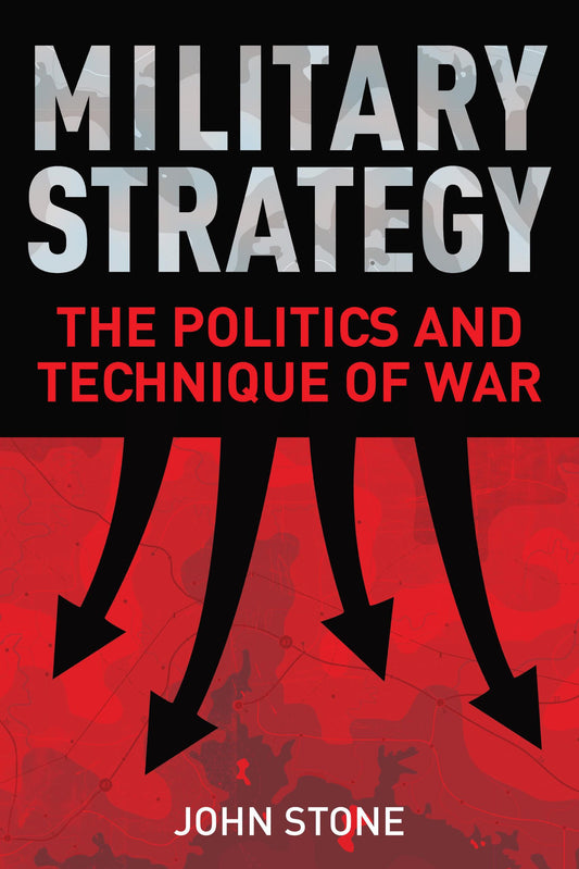 Military Strategy: The Politics and Technique of War by John Stone