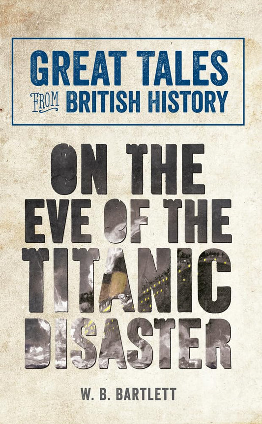 Great Tales From British History: On The Eve Of The Titanic Disaster by W.B.Bartlett