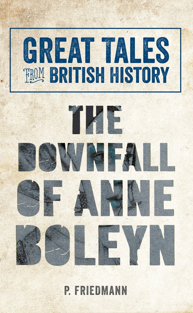 Great Tales From British History: The Downfall Of Anne Boleyn by P.Friedmann