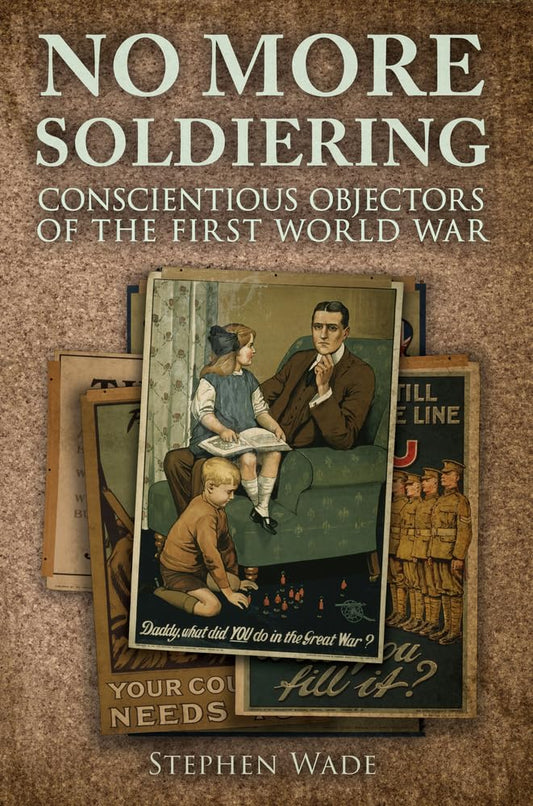 No More Soldiering: Conscientious Objectors Of The First World War by Stephen Wade