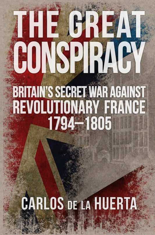 Great Conspiracy: Britain's Secret War Against Revolutionary France 1794-1805 by Carlos de la Huerta