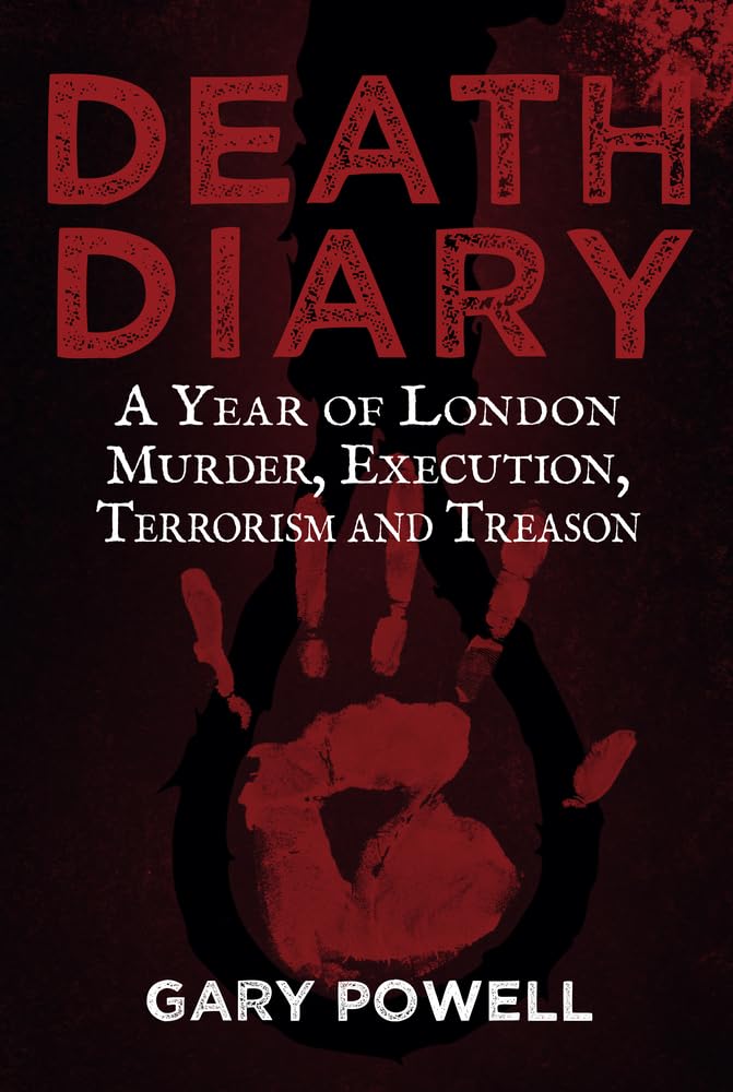 Death Diary: A Year of London Murder, Execution, Terrorism & Treason by Gary Powell