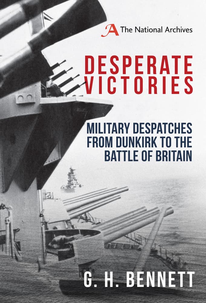 Desperate Victories: Military Despatches from Dunkirk to the Battle of Britain by G.H. Bennett