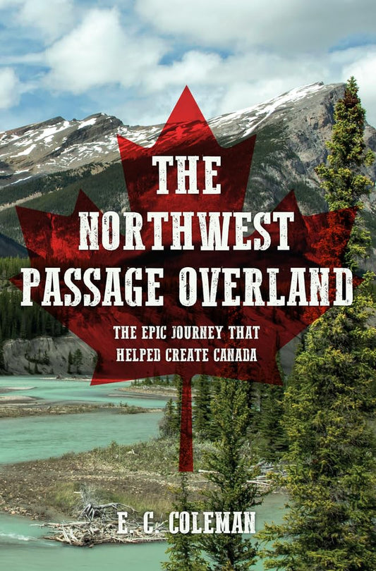 Northwest Passage Overland: The Epic Journey That Helped Create Canada by E.C. Coleman