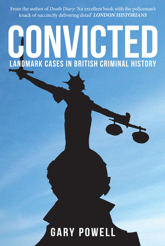 Convicted: Landmark Cases in British Criminal History by Gary Powell