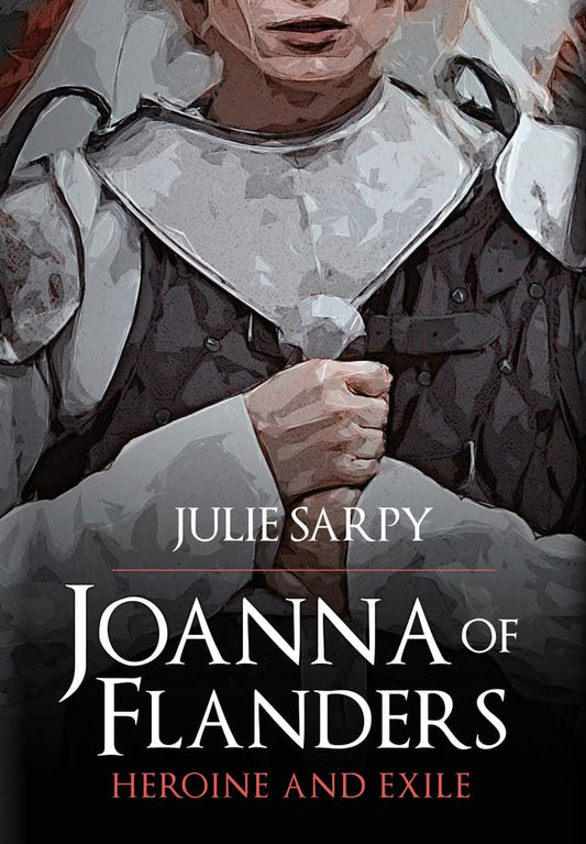 Joanna Of Flanders: Heroine & Exile by Julie Sarpy