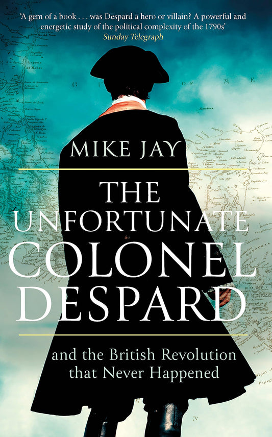 Unfortunate Colonel Despard & the British Revolution that Never Happened by Mike Jay