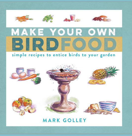 Make Your Own Bird Food: Simple Recipes to Entice Birds to Your Garden by Golley, Mark