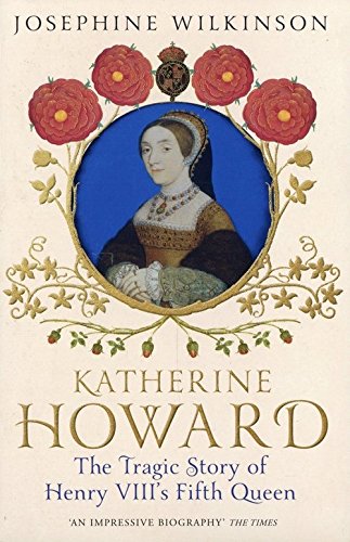 Katherine Howard: The Tragic Story of Henry VIII's Fifth Queen by Josephine Wilkinson