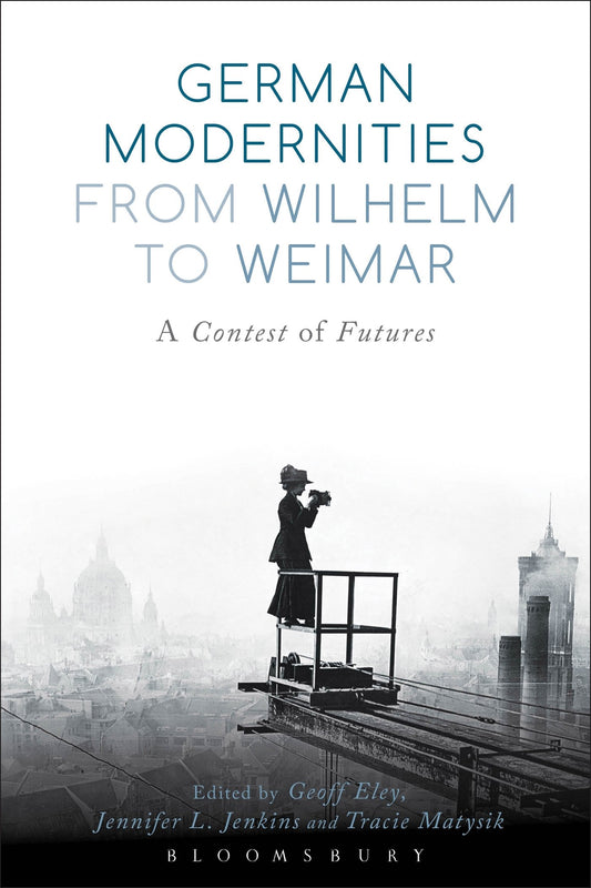 German Modernities From Wilhelm to Weimar: A Contest of Futures by Geoff Eley