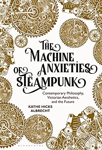Maschinenängste des Steampunk: Zeitgenössische Philosophie, viktorianische Ästhetik und die Zukunft von Albrecht, Kathe Hicks