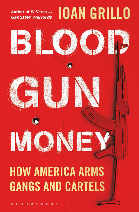 Blood Gun Money: How America Arms Gangs & Cartels by Ioan Grillo