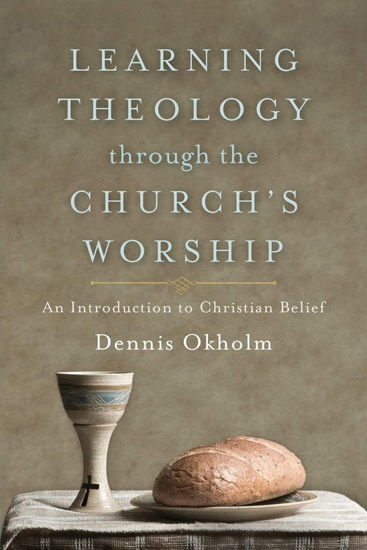 Learning Theology through the Churchs Worship: An Introduction to Christian Belief by Okholm, Dennis