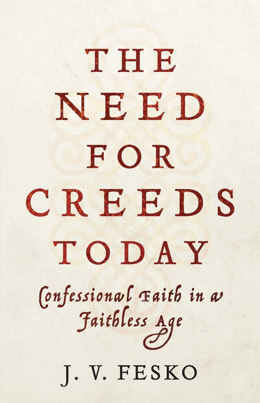 The Need for Creeds Today: Confessional Faith in a Faithless Age by Fesko, J. V.