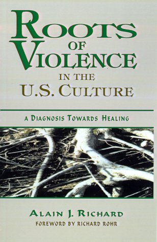 Roots Of Violence In The U.S. Culture: A Diagnosis Towards Healing by Alain J.Richard