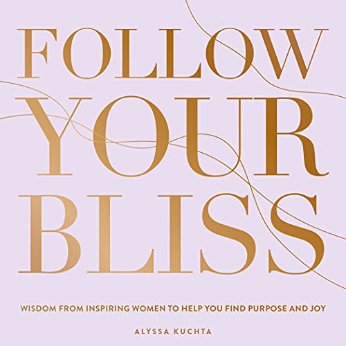 Follow Your Bliss: Wisdom from Inspiring Women to Help You Find Purpose and Joy by Kuchta, Alyssa