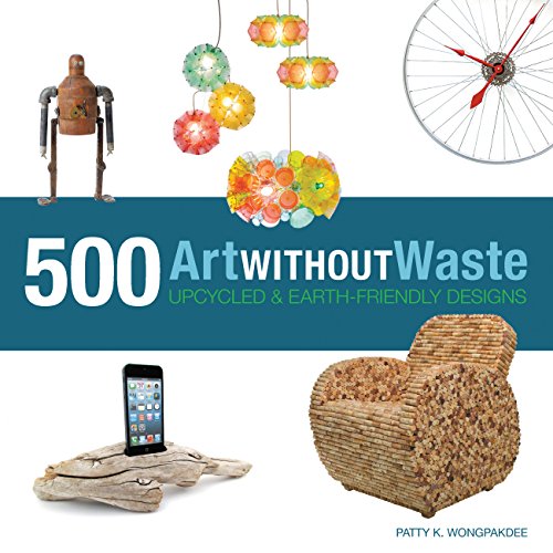 Art Without Waste: 500 Upcycled & Earth-Friendly Designs by Patty K.Wongpakdee