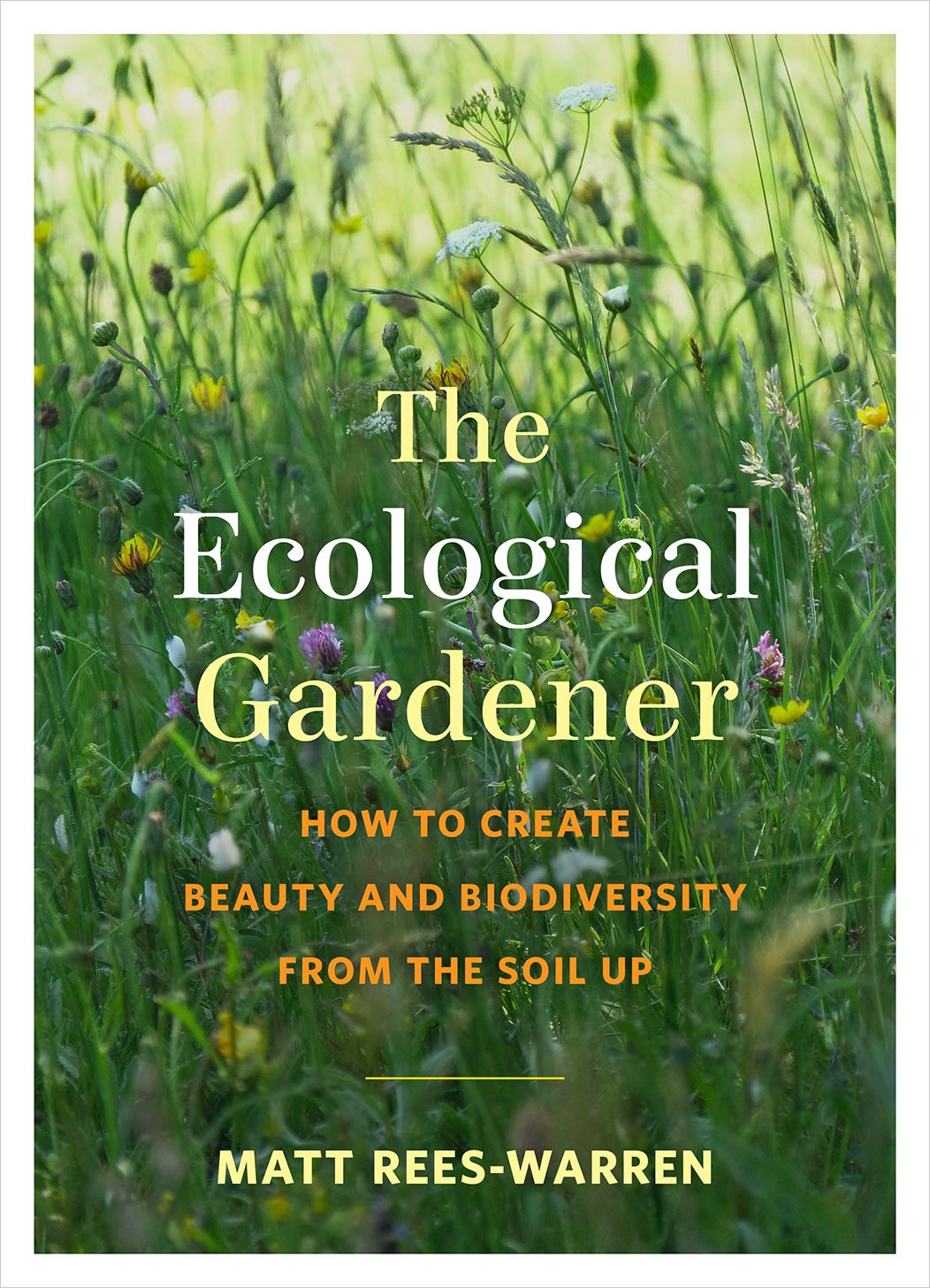 Ecological Gardener: How to Create Beauty & Biodiversity from the Soil Up by Rees-Warren, Matt