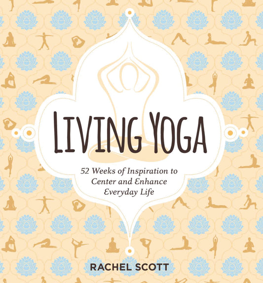 Living Yoga: 52 Weeks of Inspiration to Center &Enhance Everyday Life by Rachel Scott